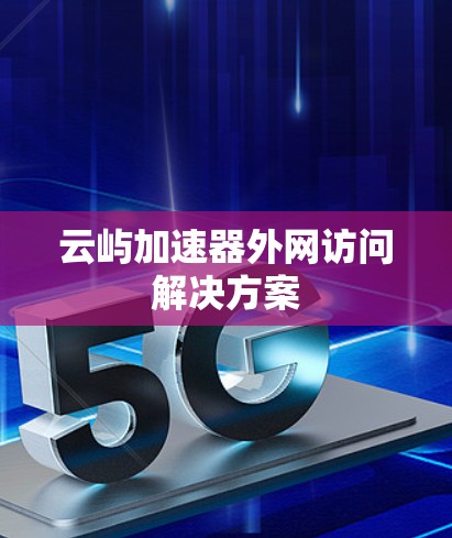云屿加速器外网访问解决方案 云屿加速器外网访问解决方案