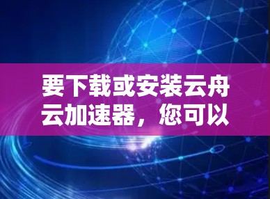 要下载或安装云舟云加速器,您可以按照以下步骤操作 要下载或安装云舟云加速器,您可以按照以下步骤操作