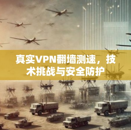 真实VPN翻墙测速,技术挑战与安全防护 真实VPN翻墙测速,技术挑战与安全防护