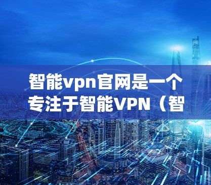 智能vpn官网是一个专注于智能VPN(智能网络防火墙)的网站。以下是关于智能vpn的详细介绍和推荐资源 智能vpn官网是一个专注于智能VPN(智能网络防火墙)的网站。以下是关于智能vpn的详细介绍和推荐资源