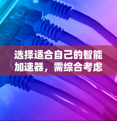 选择适合自己的智能加速器,需综合考虑多个因素,以下是一些关键点和建议 选择适合自己的智能加速器,需综合考虑多个因素,以下是一些关键点和建议