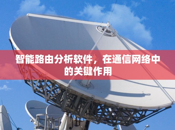 智能路由分析软件,在通信网络中的关键作用 智能路由分析软件,在通信网络中的关键作用