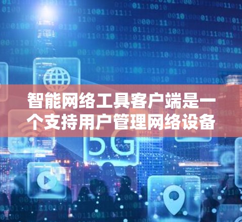 智能网络工具客户端是一个支持用户管理网络设备、流量控制、监控等智能功能的工具。以下是详细的解决方案建议