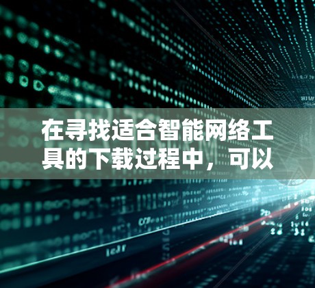 在寻找适合智能网络工具的下载过程中，可以按照以下步骤进行