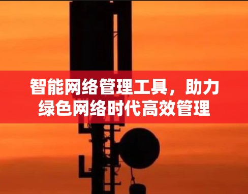 智能网络管理工具,助力绿色网络时代高效管理 智能网络管理工具,助力绿色网络时代高效管理