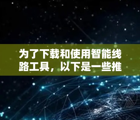 为了下载和使用智能线路工具，以下是一些推荐的工具及其基本功能，供您参考