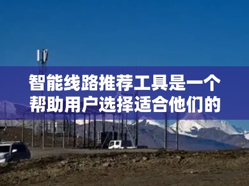 智能线路推荐工具是一个帮助用户选择适合他们的智能线路的综合解决方案。以下是对该工具的详细分析和推荐 智能线路推荐工具是一个帮助用户选择适合他们的智能线路的综合解决方案。以下是对该工具的详细分析和推荐