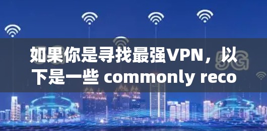 如果你是寻找最强VPN,以下是一些 commonly recommended VPNs,它们被认为是安全、可靠和功能丰富的选择 如果你是寻找最强VPN,以下是一些 commonly recommended VPNs,它们被认为是安全、可靠和功能丰富的选择