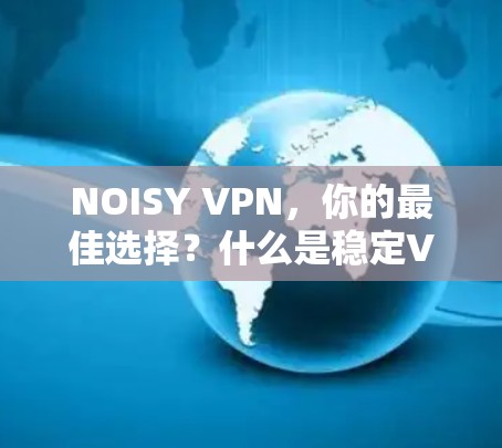 NOISY VPN,你的最佳选择?什么是稳定VPN? NOISY VPN,你的最佳选择?什么是稳定VPN?