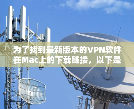 为了找到最新版本的VPN软件在Mac上的下载链接,以下是一些推荐和资源列表 为了找到最新版本的VPN软件在Mac上的下载链接,以下是一些推荐和资源列表