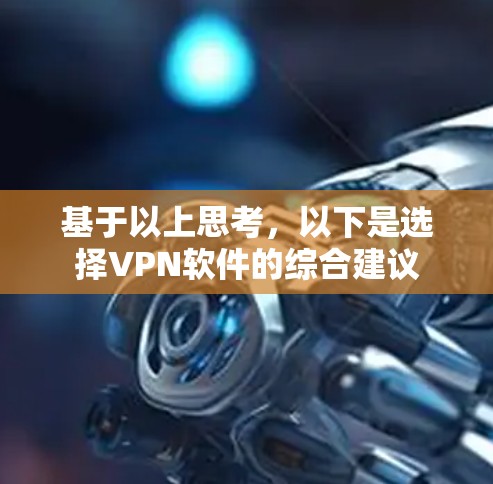 基于以上思考,以下是选择VPN软件的综合建议 基于以上思考,以下是选择VPN软件的综合建议
