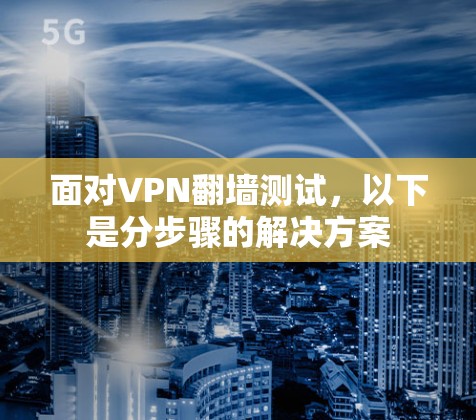 面对VPN翻墙测试,以下是分步骤的解决方案 面对VPN翻墙测试,以下是分步骤的解决方案