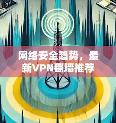 网络安全趋势,最新VPN翻墙推荐 网络安全趋势,最新VPN翻墙推荐
