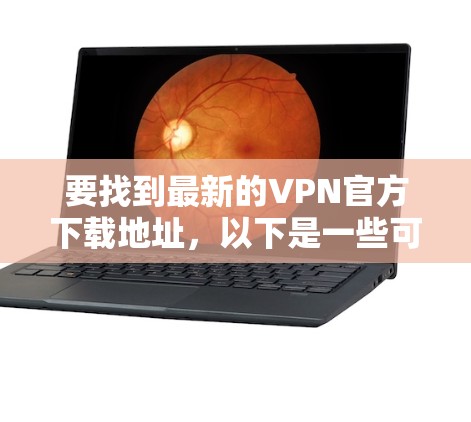 要找到最新的VPN官方下载地址,以下是一些可靠的方法和推荐 要找到最新的VPN官方下载地址,以下是一些可靠的方法和推荐