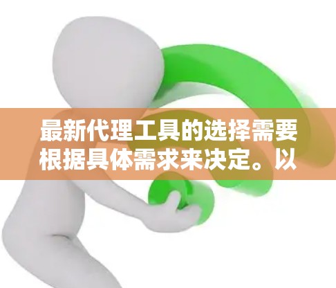 最新代理工具的选择需要根据具体需求来决定。以下是一些推荐的代理工具,涵盖各种类型 最新代理工具的选择需要根据具体需求来决定。以下是一些推荐的代理工具,涵盖各种类型