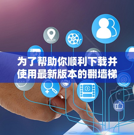 为了帮助你顺利下载并使用最新版本的翻墙梯子软件,以下是一些步骤和建议 为了帮助你顺利下载并使用最新版本的翻墙梯子软件,以下是一些步骤和建议