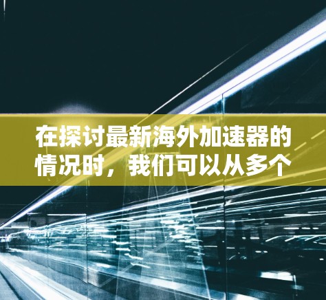 在探讨最新海外加速器的情况时，我们可以从多个角度进行分析，包括功能、使用方法、优缺点以及当前的市场动态。以下是一些关键点和分析