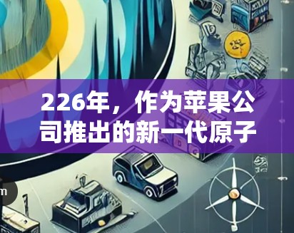 226年,作为苹果公司推出的新一代原子VPN(AtomVPN)其苹果版可能会有以下特点和改进 226年,作为苹果公司推出的新一代原子VPN(AtomVPN)其苹果版可能会有以下特点和改进