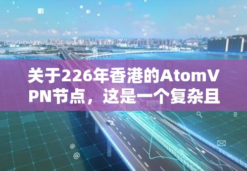 关于226年香港的AtomVPN节点,这是一个复杂且动态的领域,涉及法律、技术、政策等多个方面。以下是一些可能的背景信息和分析