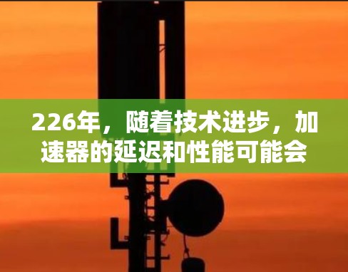 226年,随着技术进步,加速器的延迟和性能可能会进一步提升。以下是一些关键因素和建议,帮助你优化226年加速器的延迟和性能