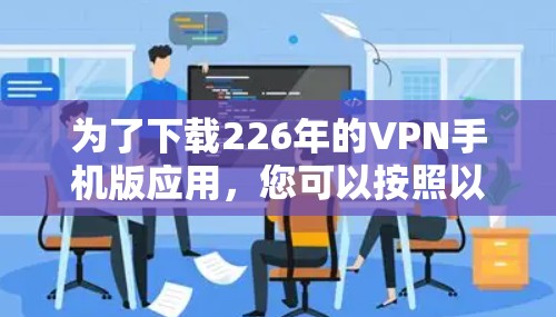 为了下载226年的VPN手机版应用，您可以按照以下步骤进行