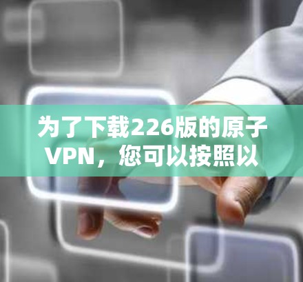 为了下载226版的原子VPN,您可以按照以下步骤进行
