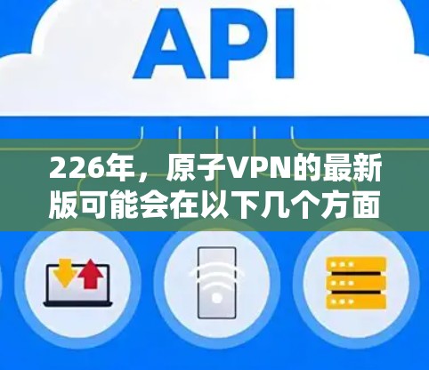 226年,原子VPN的最新版可能会在以下几个方面展示其潜力和技术进步