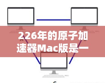 226年的原子加速器Mac版是一项具有重要意义的科技项目,将对科学、医疗、农业等多个领域带来深远影响。以下是详细的分析和建议
