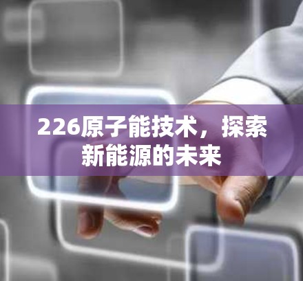 226原子能技术，探索新能源的未来