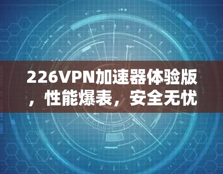 226VPN加速器体验版,性能爆表,安全无忧,用过的人都是大神 226VPN加速器体验版,性能爆表,安全无忧,用过的人都是大神