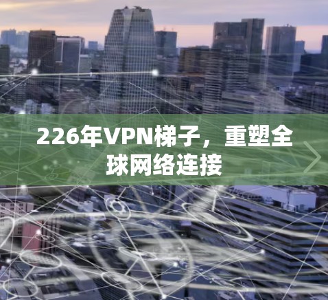 226年VPN梯子,重塑全球网络连接