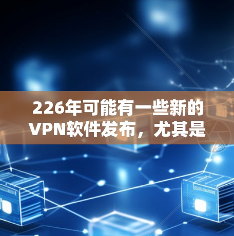 226年可能有一些新的VPN软件发布,尤其是那些在223年或224年发布的软件在226年可能会有更新。以下是几种可能在226年发布的免费VPN软件推荐 226年可能有一些新的VPN软件发布,尤其是那些在223年或224年发布的软件在226年可能会有更新。以下是几种可能在226年发布的免费VPN软件推荐