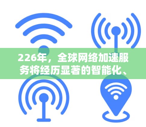226年,全球网络加速服务将经历显著的智能化、智能化优化、全球化扩展以及更多智能化融合的发展。以下是一些可能的重要趋势和方向