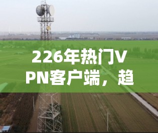 226年热门VPN客户端,趋势与挑战