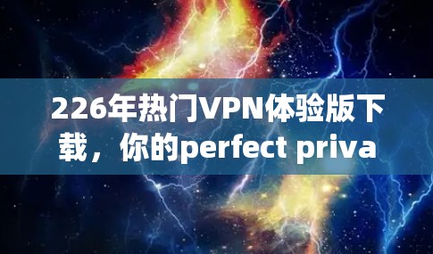 226年热门VPN体验版下载,你的perfect privacy in the future 226年热门VPN体验版下载,你的perfect privacy in the future