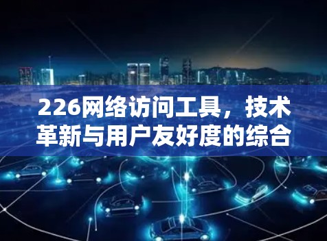 226网络访问工具，技术革新与用户友好度的综合挑战