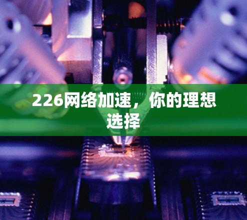 226网络加速,你的理想选择