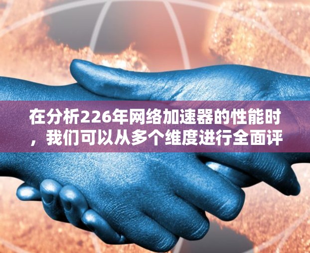 在分析226年网络加速器的性能时,我们可以从多个维度进行全面评估,以确保其在不同分辨率和设备下的表现。以下是详细的分析步骤和结论
