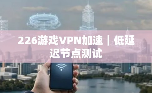 226游戏VPN加速|低延迟节点测试