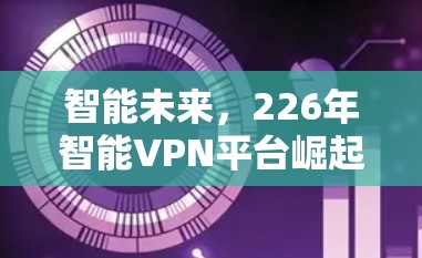 智能未来,226年智能VPN平台崛起 智能未来,226年智能VPN平台崛起
