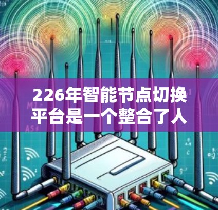 226年智能节点切换平台是一个整合了人工智能、物联网、智慧城市等技术的综合平台,旨在为智能终端设备提供更智能、高效的控制和管理。以下是对其核心概念和应用的详细介绍