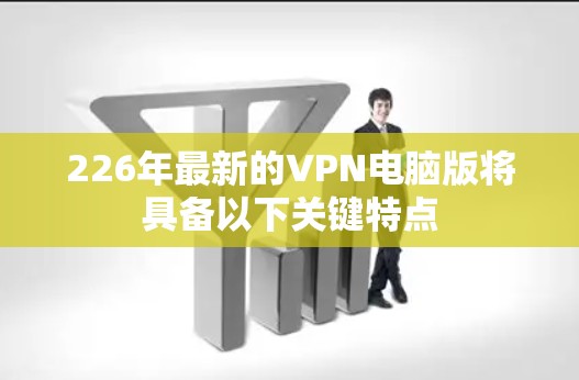226年最新的VPN电脑版将具备以下关键特点 226年最新的VPN电脑版将具备以下关键特点