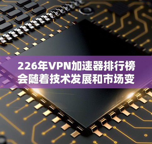 226年VPN加速器排行榜会随着技术发展和市场变化而不断更新,但以下是一些可能在该年份表现活跃的加速器推荐,基于当前的技术趋势和用户需求 226年VPN加速器排行榜会随着技术发展和市场变化而不断更新,但以下是一些可能在该年份表现活跃的加速器推荐,基于当前的技术趋势和用户需求