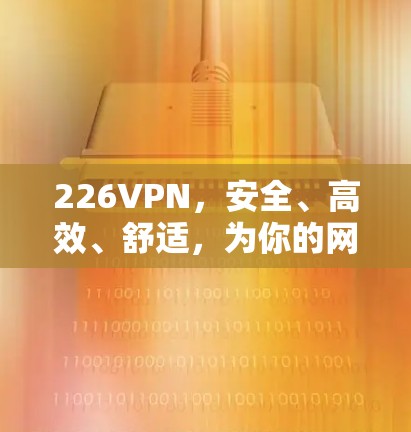 226VPN,安全、高效、舒适,为你的网络带来全新体验 226VPN,安全、高效、舒适,为你的网络带来全新体验