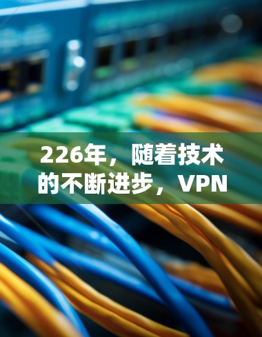 226年,随着技术的不断进步,VPN客户端的更新可能会更加注重隐私保护、性能提升以及安全功能的增强。以下是226年最新VPN客户端下载的建议 226年,随着技术的不断进步,VPN客户端的更新可能会更加注重隐私保护、性能提升以及安全功能的增强。以下是226年最新VPN客户端下载的建议
