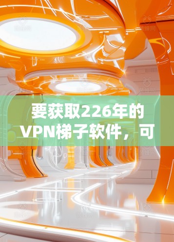 要获取226年的VPN梯子软件,可以按照以下步骤进行 要获取226年的VPN梯子软件,可以按照以下步骤进行