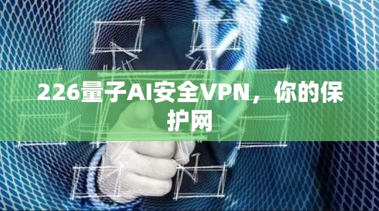226量子AI安全VPN，你的保护网