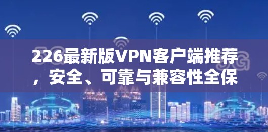 226最新版VPN客户端推荐,安全、可靠与兼容性全保障 226最新版VPN客户端推荐,安全、可靠与兼容性全保障