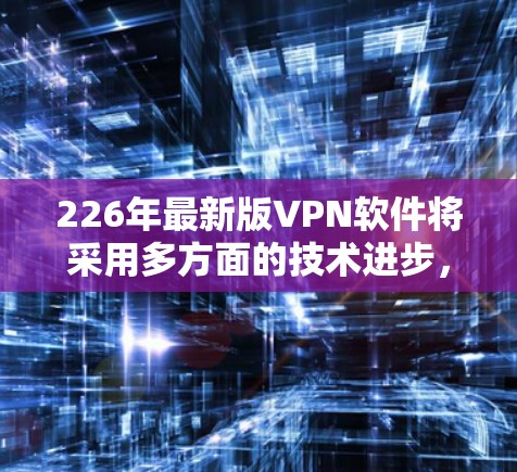 226年最新版VPN软件将采用多方面的技术进步,以增强安全性、用户体验和隐私保护。以下是该时代VPN软件的核心功能 226年最新版VPN软件将采用多方面的技术进步,以增强安全性、用户体验和隐私保护。以下是该时代VPN软件的核心功能