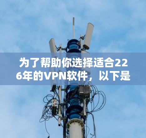 为了帮助你选择适合226年的VPN软件,以下是详细的分析和推荐 为了帮助你选择适合226年的VPN软件,以下是详细的分析和推荐